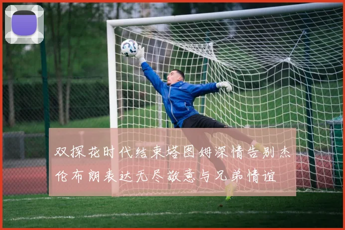 双探花时代结束塔图姆深情告别杰伦布朗表达无尽敬意与兄弟情谊