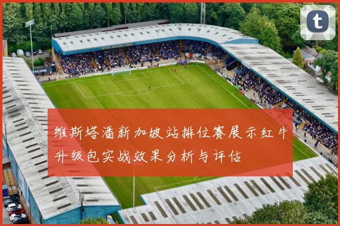 维斯塔潘新加坡站排位赛展示红牛升级包实战效果分析与评估