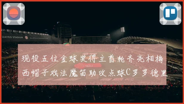 现役五位金球奖得主首轮齐亮相梅西帽子戏法魔笛助攻点球C罗罗德里握手言和