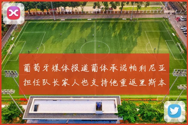 葡萄牙媒体报道葡体承诺帕利尼亚担任队长家人也支持他重返里斯本