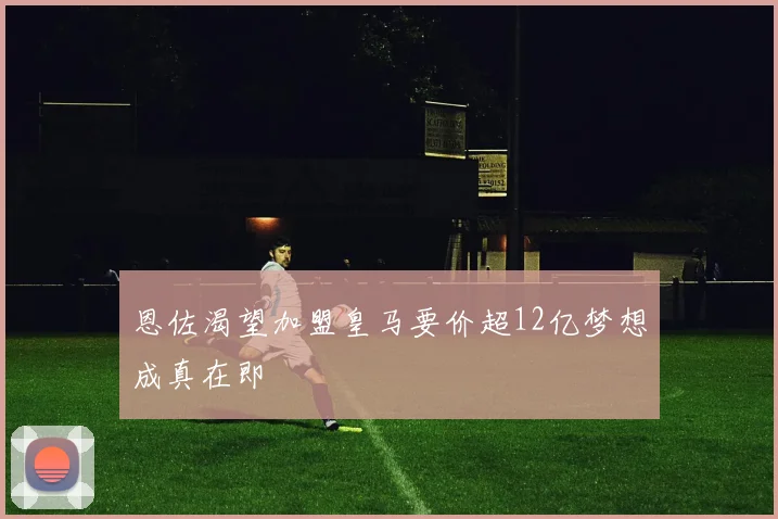 恩佐渴望加盟皇马要价超12亿梦想成真在即