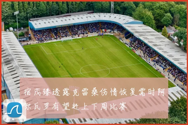 宿茂臻透露克雷桑伤情恢复需时阿尔瓦罗有望赶上下周比赛