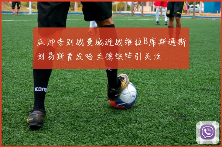 瓜帅告别战曼城迎战维拉B席斯通斯刘易斯首发哈兰德缺阵引关注
