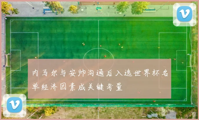 内马尔与安帅沟通后入选世界杯名单经济因素成关键考量