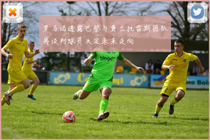 罗马诺透露巴黎与费兰托雷斯团队再谈判球员决定未来走向