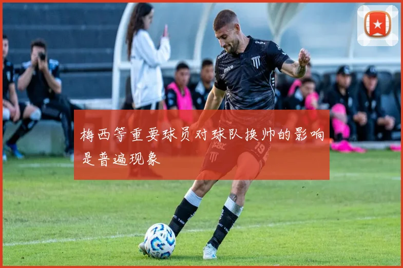 梅西等重要球员对球队换帅的影响是普遍现象