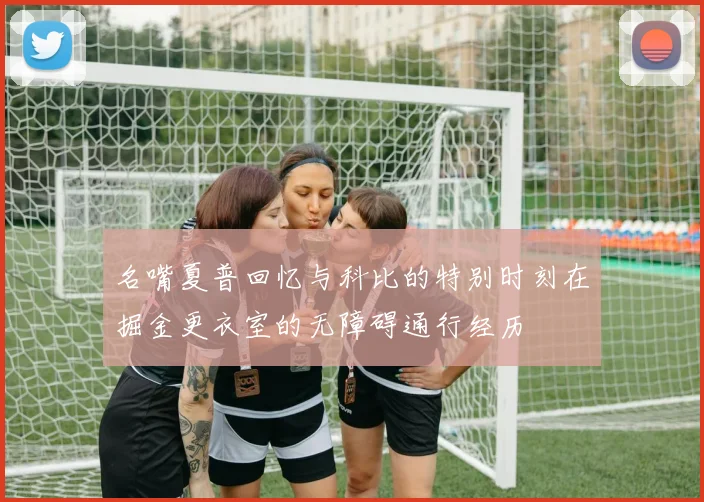 名嘴夏普回忆与科比的特别时刻在掘金更衣室的无障碍通行经历