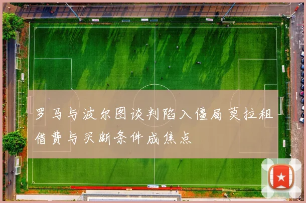 罗马与波尔图谈判陷入僵局莫拉租借费与买断条件成焦点