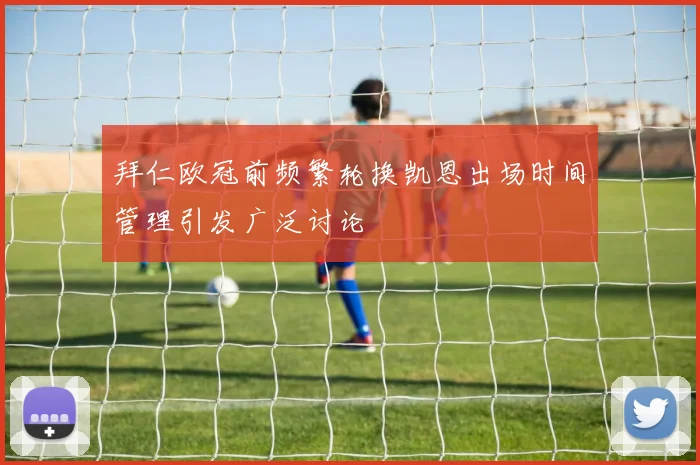 拜仁欧冠前频繁轮换凯恩出场时间管理引发广泛讨论
