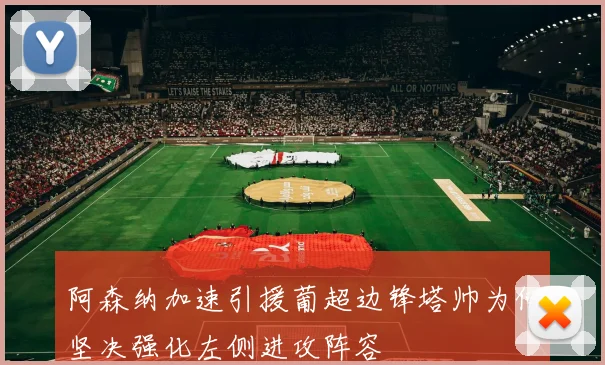 阿森纳加速引援葡超边锋塔帅为何坚决强化左侧进攻阵容