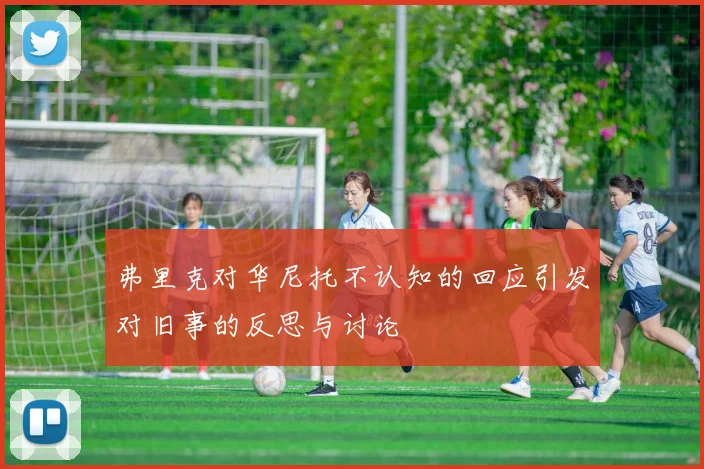 弗里克对华尼托不认知的回应引发对旧事的反思与讨论