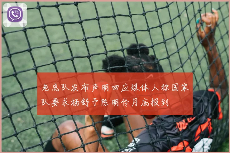 老虎队发布声明回应媒体人称国家队要求杨舒予陈明伶月底报到