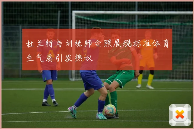 杜兰特与训练师合照展现标准体育生气质引发热议