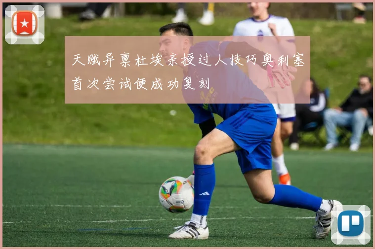 天赋异禀杜埃亲授过人技巧奥利塞首次尝试便成功复刻
