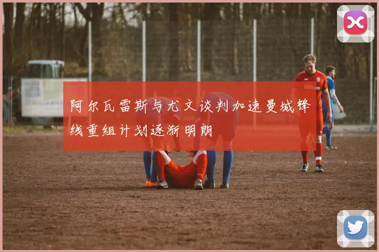 阿尔瓦雷斯与尤文谈判加速曼城锋线重组计划逐渐明朗