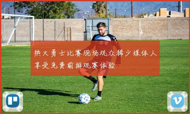 热火勇士比赛现场观众稀少媒体人享受免费前排观赛体验
