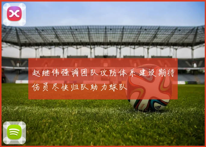 赵继伟强调团队攻防体系建设期待伤员尽快归队助力球队
