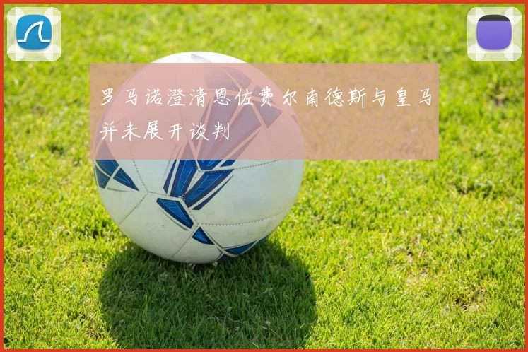 罗马诺澄清恩佐费尔南德斯与皇马并未展开谈判