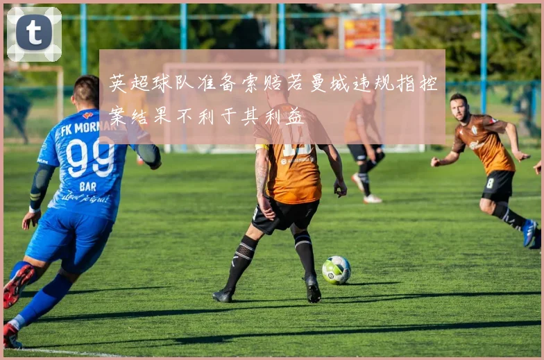 英超球队准备索赔若曼城违规指控案结果不利于其利益