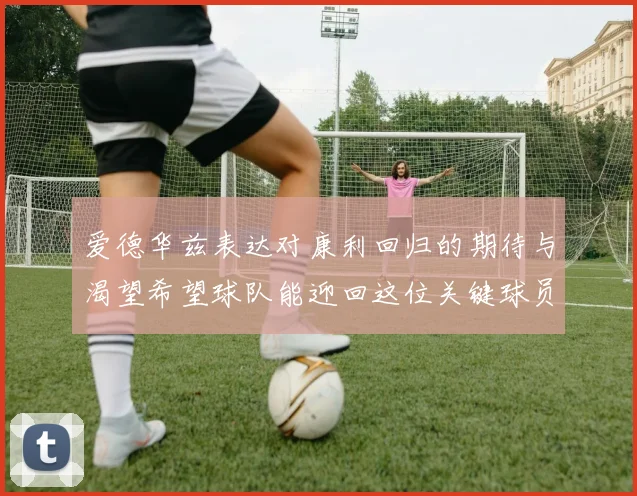 爱德华兹表达对康利回归的期待与渴望希望球队能迎回这位关键球员
