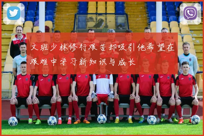 文班少林修行艰苦却吸引他希望在艰难中学习新知识与成长