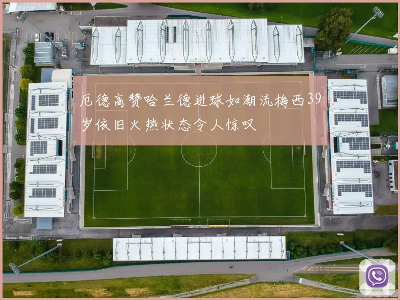 厄德高赞哈兰德进球如潮流梅西39岁依旧火热状态令人惊叹
