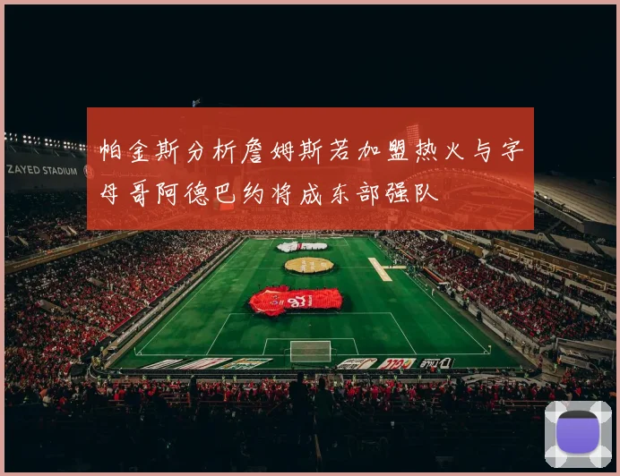 帕金斯分析詹姆斯若加盟热火与字母哥阿德巴约将成东部强队