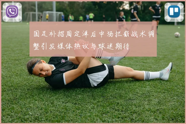 国足补招周定洋后中场拦截战术调整引发媒体热议与球迷期待