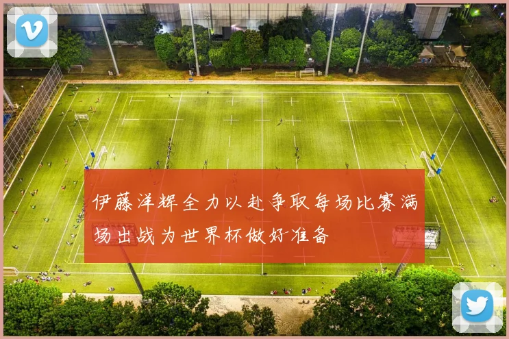 伊藤洋辉全力以赴争取每场比赛满场出战为世界杯做好准备