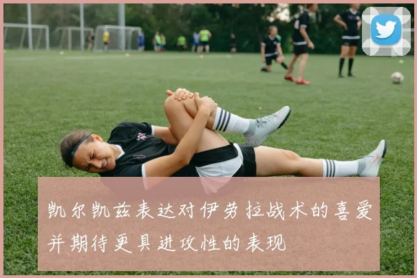 凯尔凯兹表达对伊劳拉战术的喜爱并期待更具进攻性的表现