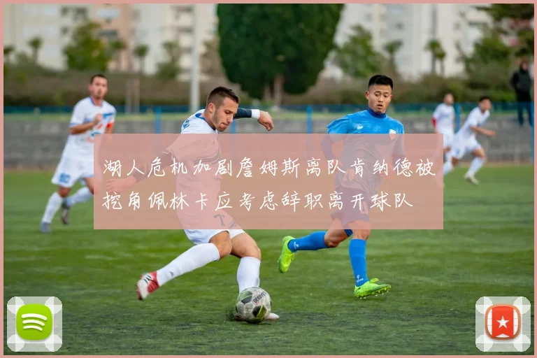 湖人危机加剧詹姆斯离队肯纳德被挖角佩林卡应考虑辞职离开球队