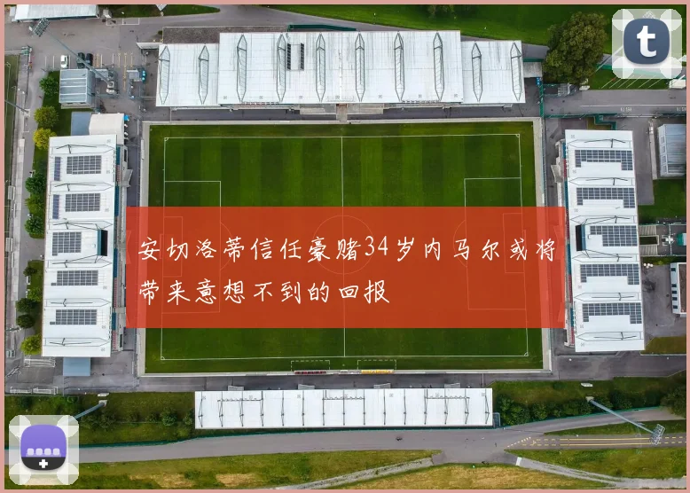 安切洛蒂信任豪赌34岁内马尔或将带来意想不到的回报