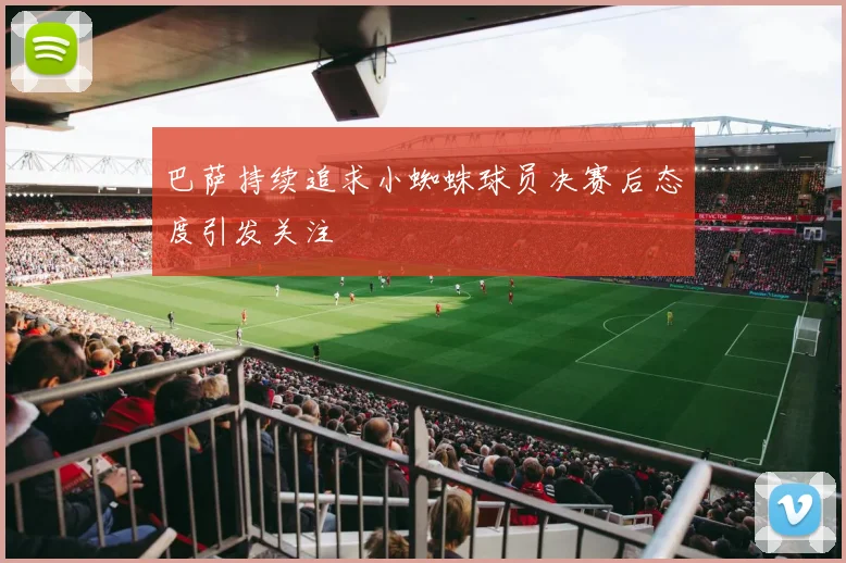 巴萨持续追求小蜘蛛球员决赛后态度引发关注