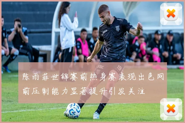 陈雨菲世锦赛前热身赛表现出色网前压制能力显著提升引发关注